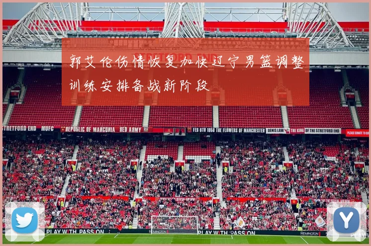 郭艾伦伤情恢复加快辽宁男篮调整训练安排备战新阶段