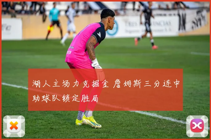 湖人主场力克掘金 詹姆斯三分连中助球队锁定胜局