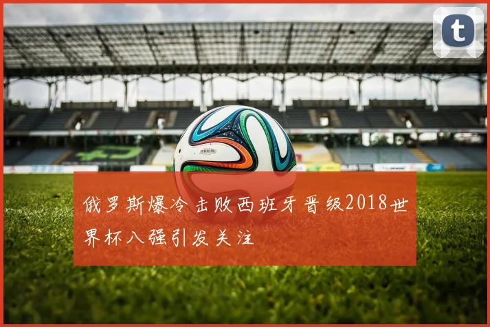 俄罗斯爆冷击败西班牙晋级2018世界杯八强引发关注