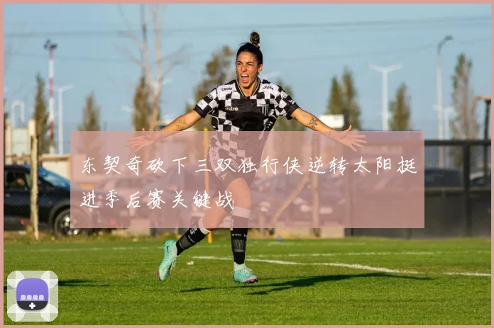 东契奇砍下三双独行侠逆转太阳挺进季后赛关键战