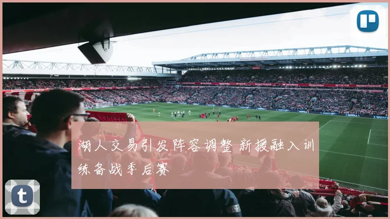 湖人交易引发阵容调整 新援融入训练备战季后赛