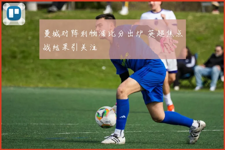 曼城对阵利物浦比分出炉 英超焦点战结果引关注