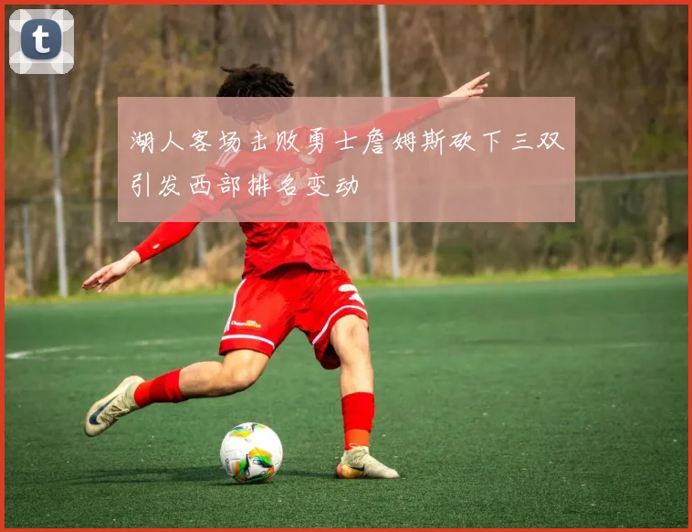 湖人客场击败勇士詹姆斯砍下三双引发西部排名变动