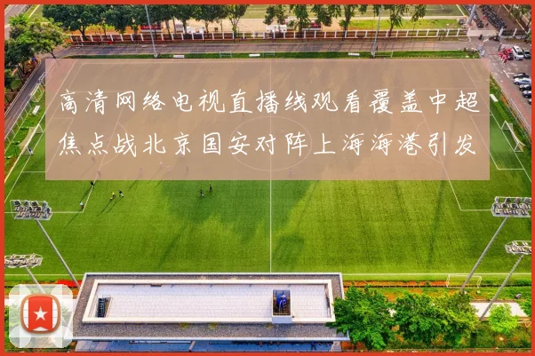 高清网络电视直播线观看覆盖中超焦点战北京国安对阵上海海港引发转播关注