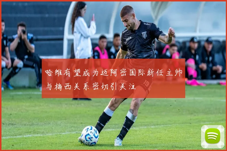 哈维有望成为迈阿密国际新任主帅与梅西关系密切引关注